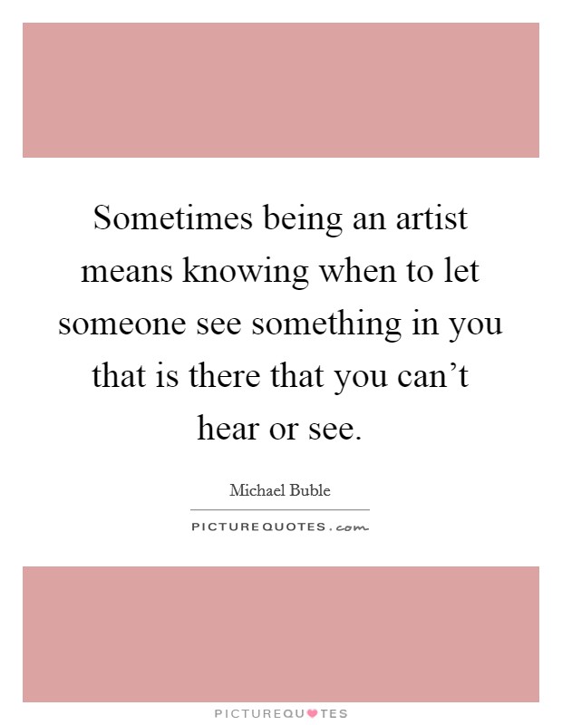 Sometimes being an artist means knowing when to let someone see something in you that is there that you can't hear or see. Picture Quote #1