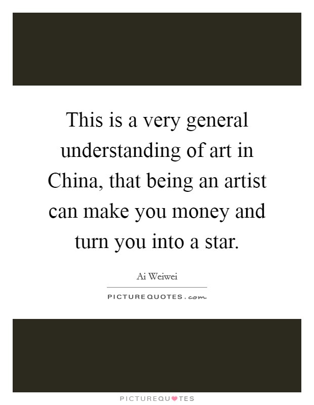 This is a very general understanding of art in China, that being an artist can make you money and turn you into a star. Picture Quote #1