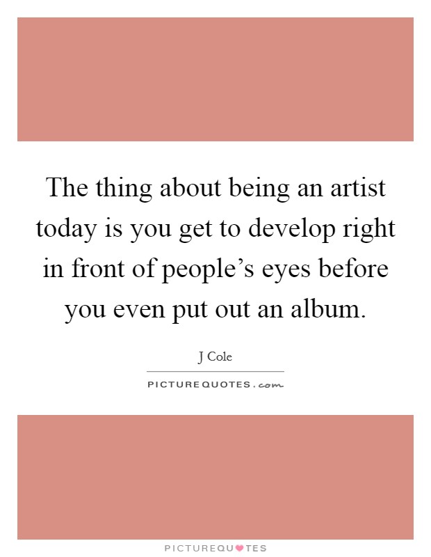 The thing about being an artist today is you get to develop right in front of people's eyes before you even put out an album. Picture Quote #1