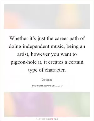 Whether it’s just the career path of doing independent music, being an artist, however you want to pigeon-hole it, it creates a certain type of character Picture Quote #1