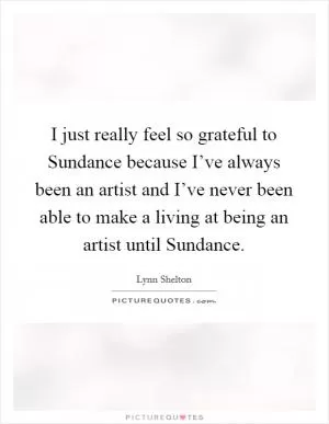 I just really feel so grateful to Sundance because I’ve always been an artist and I’ve never been able to make a living at being an artist until Sundance Picture Quote #1