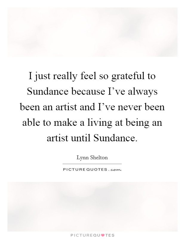 I just really feel so grateful to Sundance because I've always been an artist and I've never been able to make a living at being an artist until Sundance. Picture Quote #1