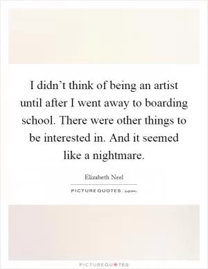 I didn’t think of being an artist until after I went away to boarding school. There were other things to be interested in. And it seemed like a nightmare Picture Quote #1