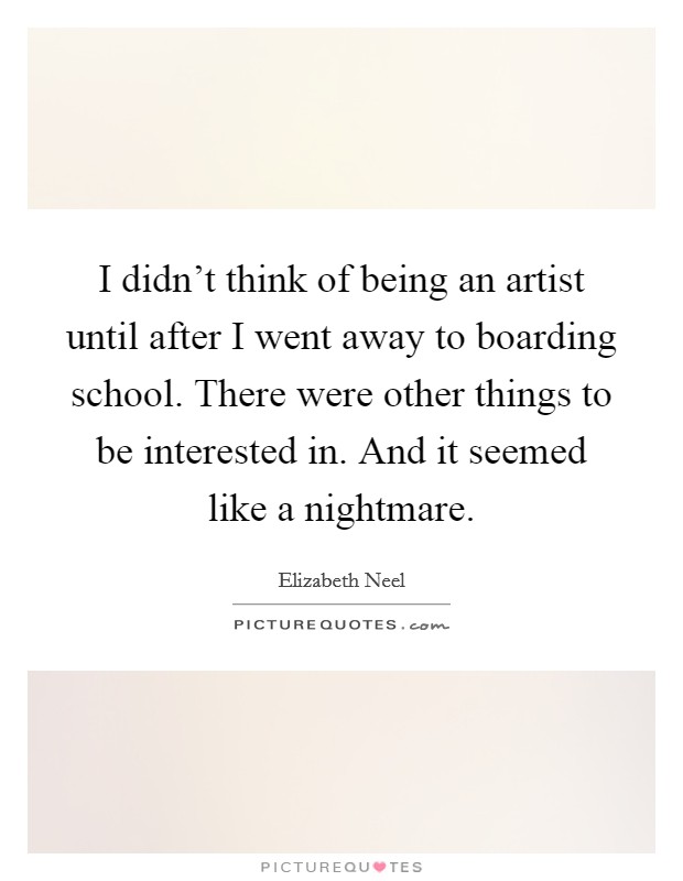 I didn't think of being an artist until after I went away to boarding school. There were other things to be interested in. And it seemed like a nightmare. Picture Quote #1