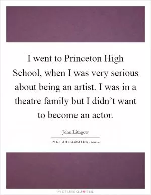 I went to Princeton High School, when I was very serious about being an artist. I was in a theatre family but I didn’t want to become an actor Picture Quote #1