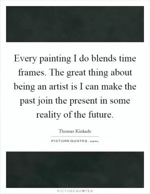 Every painting I do blends time frames. The great thing about being an artist is I can make the past join the present in some reality of the future Picture Quote #1