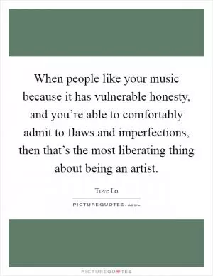 When people like your music because it has vulnerable honesty, and you’re able to comfortably admit to flaws and imperfections, then that’s the most liberating thing about being an artist Picture Quote #1