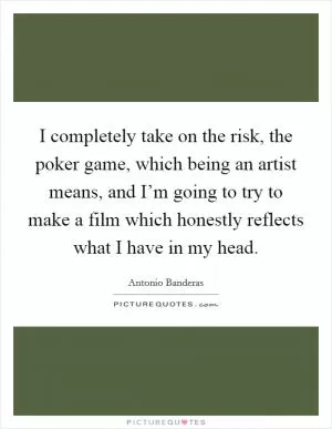 I completely take on the risk, the poker game, which being an artist means, and I’m going to try to make a film which honestly reflects what I have in my head Picture Quote #1