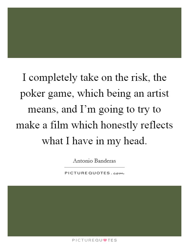 I completely take on the risk, the poker game, which being an artist means, and I'm going to try to make a film which honestly reflects what I have in my head. Picture Quote #1