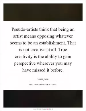 Pseudo-artists think that being an artist means opposing whatever seems to be an establishment. That is not creative at all. True creativity is the ability to gain perspective wherever you may have missed it before Picture Quote #1