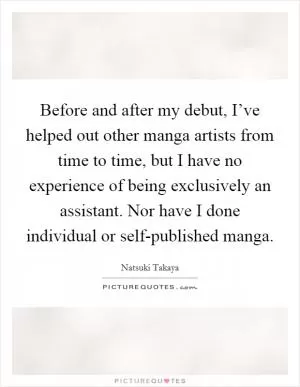 Before and after my debut, I’ve helped out other manga artists from time to time, but I have no experience of being exclusively an assistant. Nor have I done individual or self-published manga Picture Quote #1
