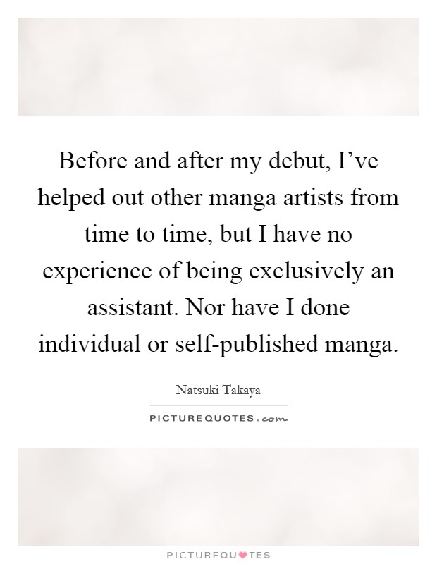 Before and after my debut, I've helped out other manga artists from time to time, but I have no experience of being exclusively an assistant. Nor have I done individual or self-published manga. Picture Quote #1