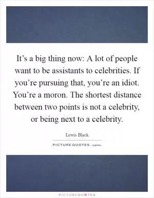 It’s a big thing now: A lot of people want to be assistants to celebrities. If you’re pursuing that, you’re an idiot. You’re a moron. The shortest distance between two points is not a celebrity, or being next to a celebrity Picture Quote #1