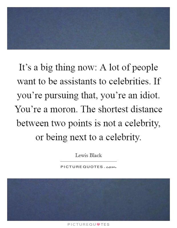 It's a big thing now: A lot of people want to be assistants to celebrities. If you're pursuing that, you're an idiot. You're a moron. The shortest distance between two points is not a celebrity, or being next to a celebrity. Picture Quote #1