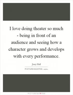 I love doing theater so much - being in front of an audience and seeing how a character grows and develops with every performance Picture Quote #1