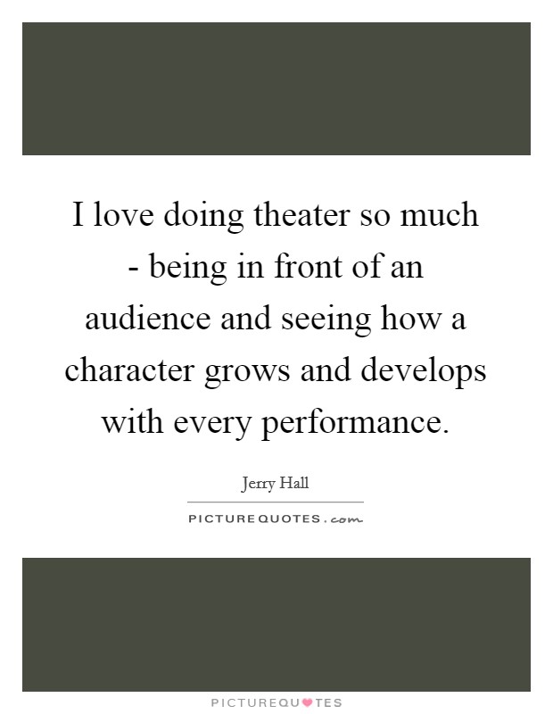 I love doing theater so much - being in front of an audience and seeing how a character grows and develops with every performance. Picture Quote #1