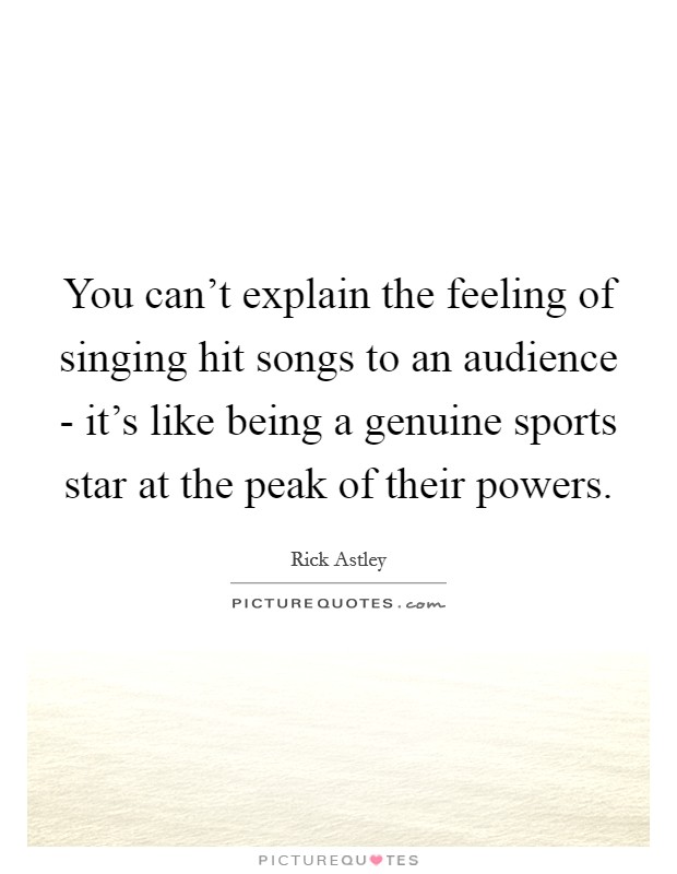 You can't explain the feeling of singing hit songs to an audience - it's like being a genuine sports star at the peak of their powers. Picture Quote #1