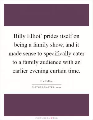 Billy Elliot’ prides itself on being a family show, and it made sense to specifically cater to a family audience with an earlier evening curtain time Picture Quote #1