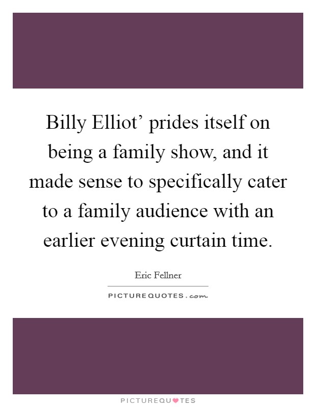 Billy Elliot' prides itself on being a family show, and it made sense to specifically cater to a family audience with an earlier evening curtain time. Picture Quote #1