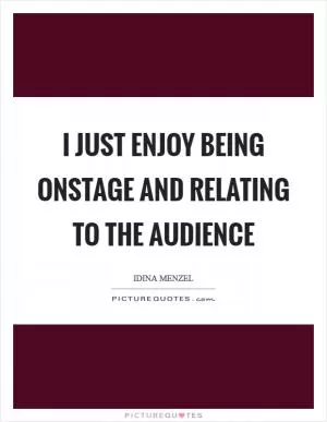 I just enjoy being onstage and relating to the audience Picture Quote #1