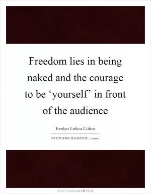 Freedom lies in being naked and the courage to be ‘yourself’ in front of the audience Picture Quote #1
