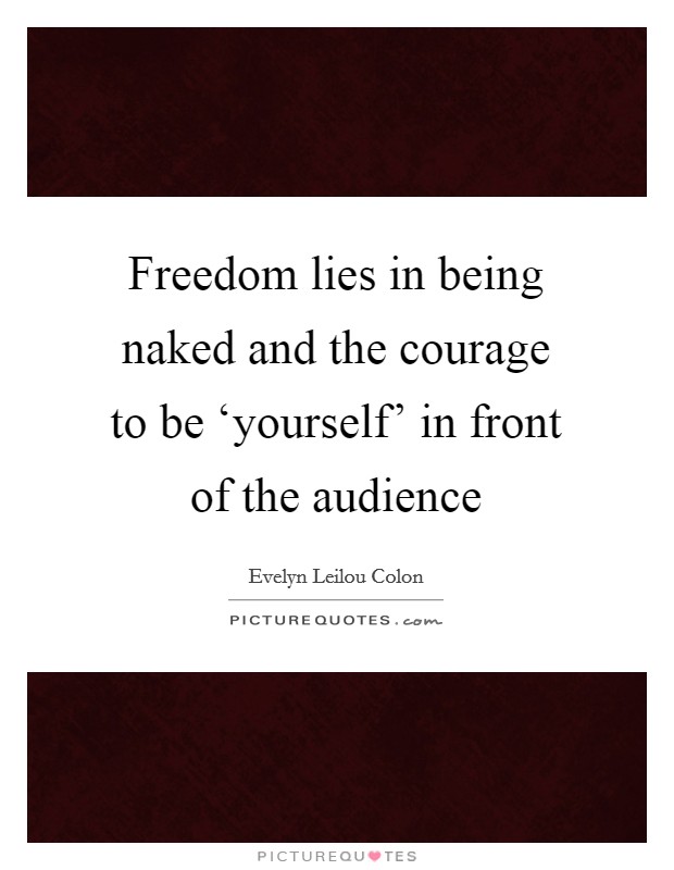 Freedom lies in being naked and the courage to be ‘yourself' in front of the audience Picture Quote #1