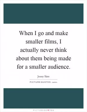 When I go and make smaller films, I actually never think about them being made for a smaller audience Picture Quote #1