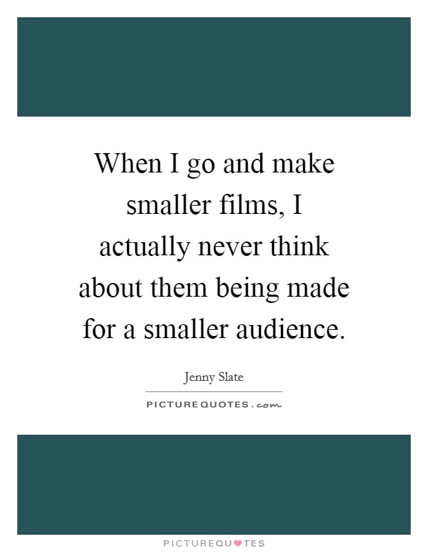 When I go and make smaller films, I actually never think about them being made for a smaller audience. Picture Quote #1
