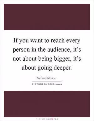 If you want to reach every person in the audience, it’s not about being bigger, it’s about going deeper Picture Quote #1