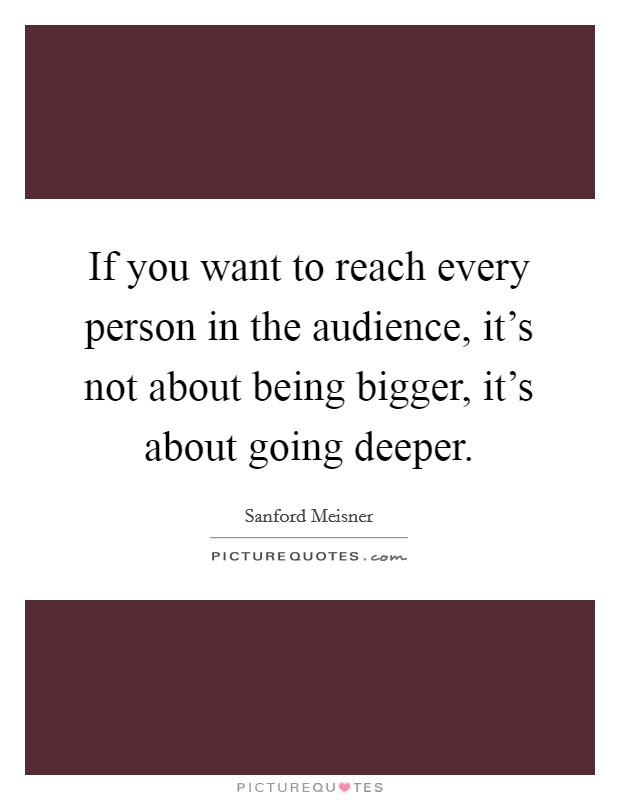 If you want to reach every person in the audience, it's not about being bigger, it's about going deeper. Picture Quote #1