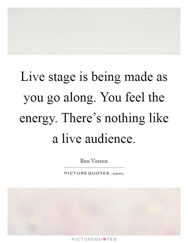 Live stage is being made as you go along. You feel the energy. There's nothing like a live audience. Picture Quote #1