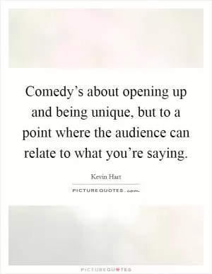 Comedy’s about opening up and being unique, but to a point where the audience can relate to what you’re saying Picture Quote #1