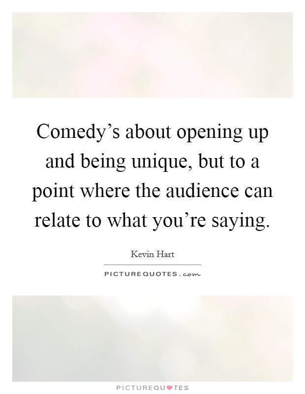 Comedy's about opening up and being unique, but to a point where the audience can relate to what you're saying. Picture Quote #1