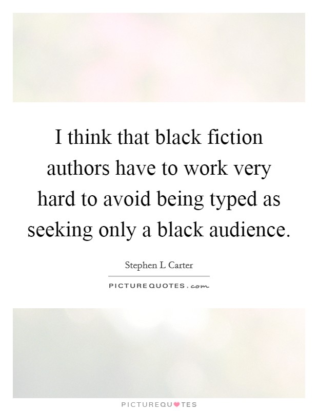 I think that black fiction authors have to work very hard to avoid being typed as seeking only a black audience. Picture Quote #1