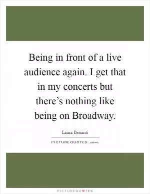 Being in front of a live audience again. I get that in my concerts but there’s nothing like being on Broadway Picture Quote #1