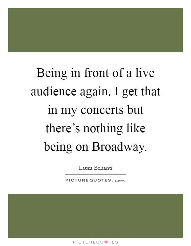 Being in front of a live audience again. I get that in my concerts but there's nothing like being on Broadway. Picture Quote #1