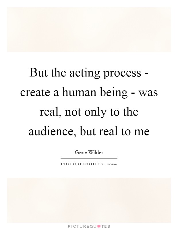 But the acting process - create a human being - was real, not only to the audience, but real to me Picture Quote #1