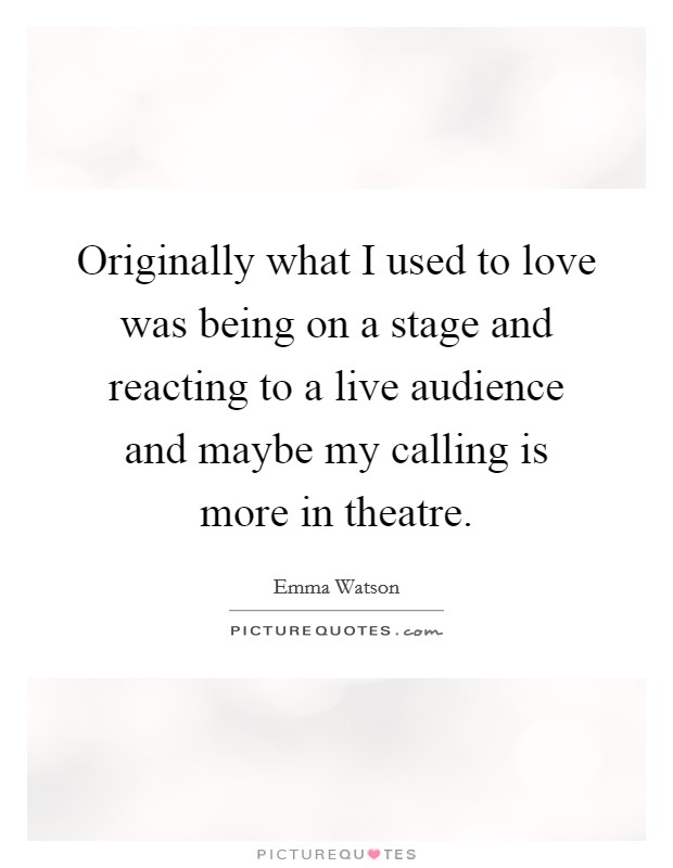 Originally what I used to love was being on a stage and reacting to a live audience and maybe my calling is more in theatre. Picture Quote #1
