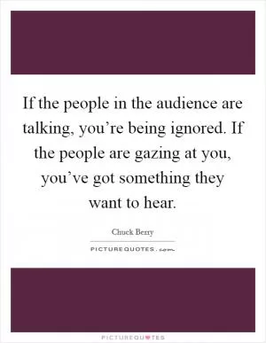 If the people in the audience are talking, you’re being ignored. If the people are gazing at you, you’ve got something they want to hear Picture Quote #1