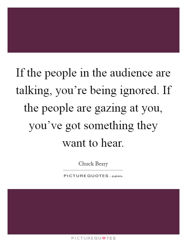 If the people in the audience are talking, you're being ignored. If the people are gazing at you, you've got something they want to hear. Picture Quote #1