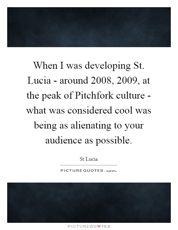 When I was developing St. Lucia - around 2008, 2009, at the peak of Pitchfork culture - what was considered cool was being as alienating to your audience as possible. Picture Quote #1