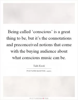 Being called ‘conscious’ is a great thing to be, but it’s the connotations and preconceived notions that come with the buying audience about what conscious music can be Picture Quote #1