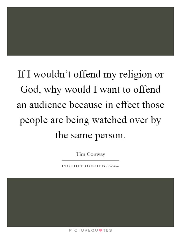 If I wouldn't offend my religion or God, why would I want to offend an audience because in effect those people are being watched over by the same person. Picture Quote #1