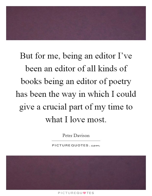 But for me, being an editor I've been an editor of all kinds of books being an editor of poetry has been the way in which I could give a crucial part of my time to what I love most. Picture Quote #1