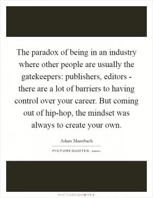 The paradox of being in an industry where other people are usually the gatekeepers: publishers, editors - there are a lot of barriers to having control over your career. But coming out of hip-hop, the mindset was always to create your own Picture Quote #1