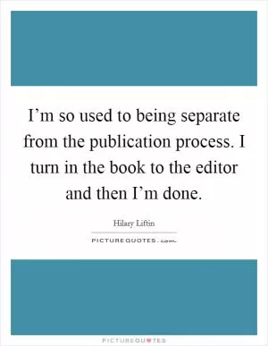 I’m so used to being separate from the publication process. I turn in the book to the editor and then I’m done Picture Quote #1
