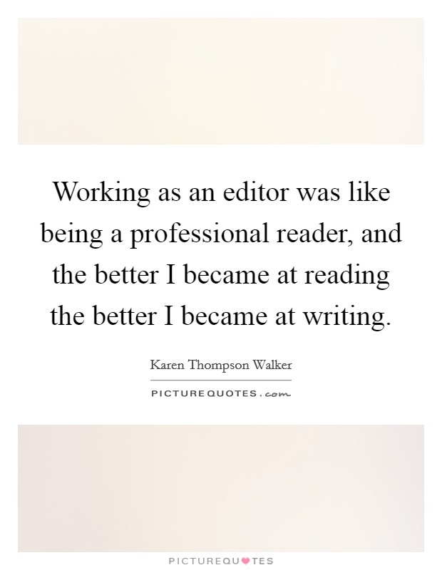 Working as an editor was like being a professional reader, and the better I became at reading the better I became at writing. Picture Quote #1