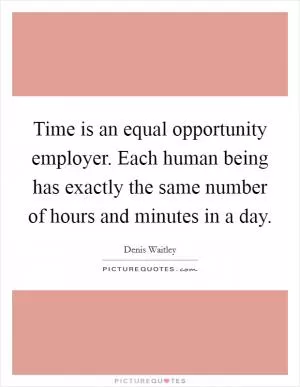 Time is an equal opportunity employer. Each human being has exactly the same number of hours and minutes in a day Picture Quote #1