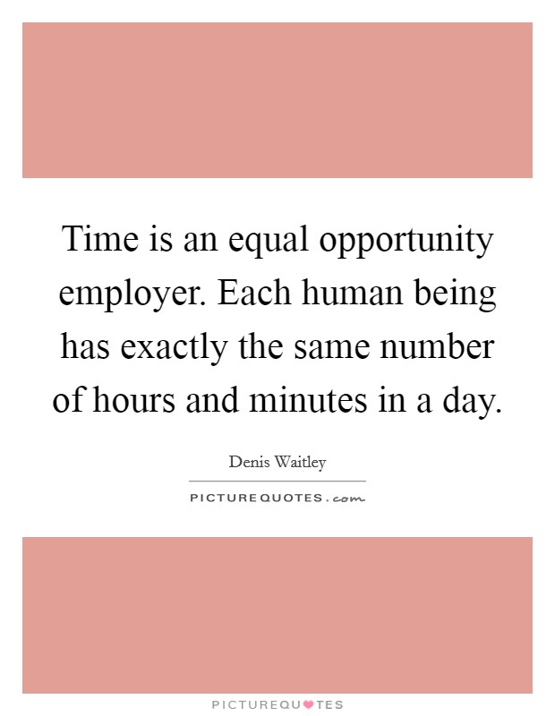 Time is an equal opportunity employer. Each human being has exactly the same number of hours and minutes in a day. Picture Quote #1