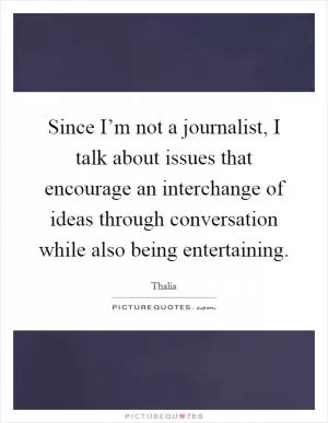 Since I’m not a journalist, I talk about issues that encourage an interchange of ideas through conversation while also being entertaining Picture Quote #1